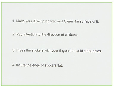 Eleaf iStick 50W Sticker 5pcs 1  Make your sTick prepared and Clean the surface of it 2  Pay attention to the direction of stickers 3  Press the stickers with your fingers to avoid air bubbles 4  Insure the edge of stickers flat