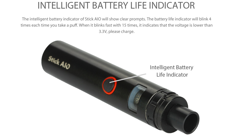 SMOK Stick AIO Kit 1600mAh INTELLIGENT BATTERY LIFE INDICATOR The intelligent battery indicator of Stick AlO will show clear prompts  The battery life indicator will blink 4 times each time you take a puff  When it blinks fast with 15 times  it indicates that the voltage is lower than 3 3V  please charge tick Alo Intelligent Battery Life indicator