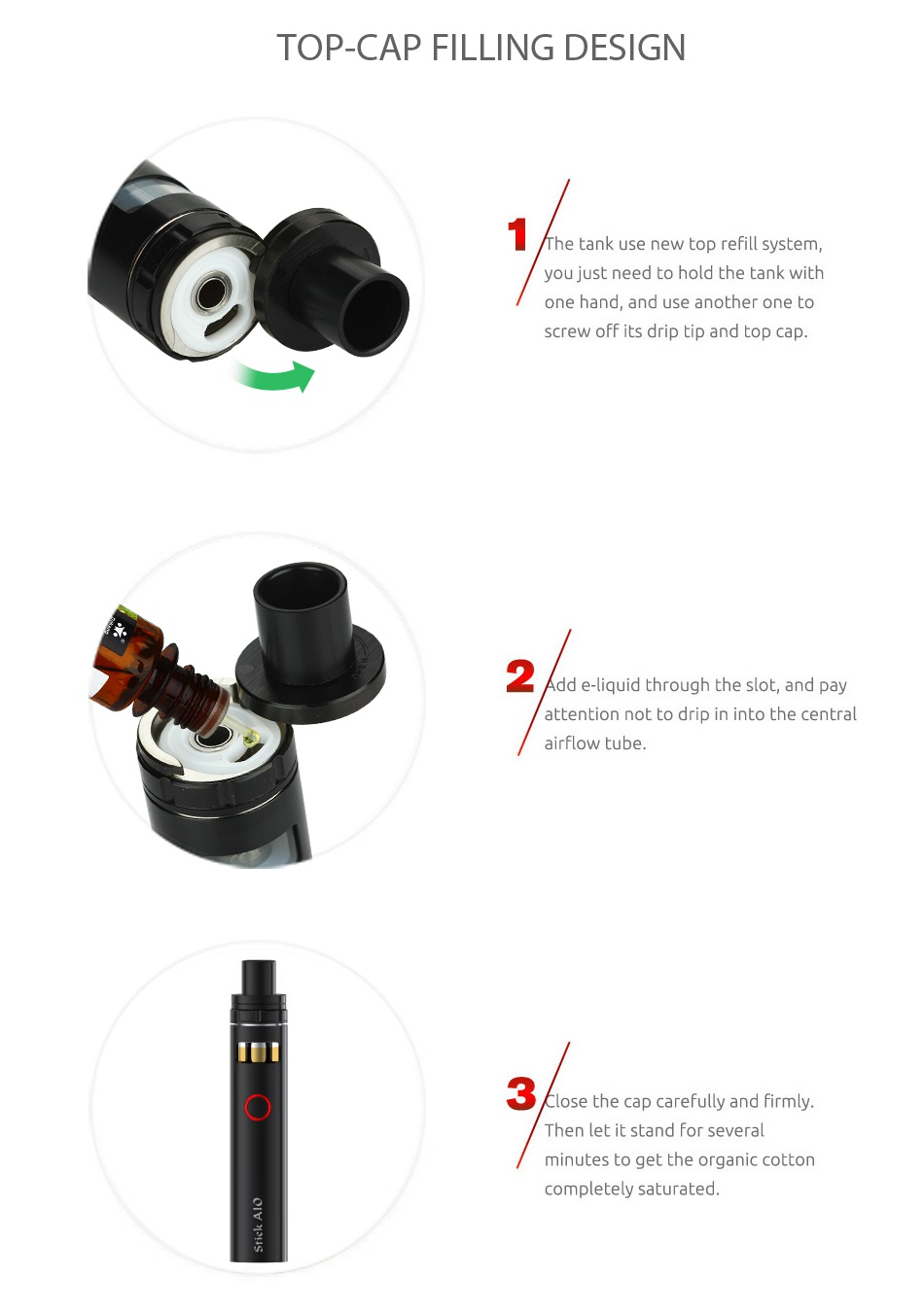 SMOK Stick AIO Kit 1600mAh TOP CAP FILLING DESIGN he tank use new top refill system you just need to hold the tank with one hand  and use another one to ff its drip tip and top cap dd e liquid through the slot  and pay attention not to drip in into the central lose the cap carefully and firmly Then let it stand fo minutes to get the organic cotton completely saturated