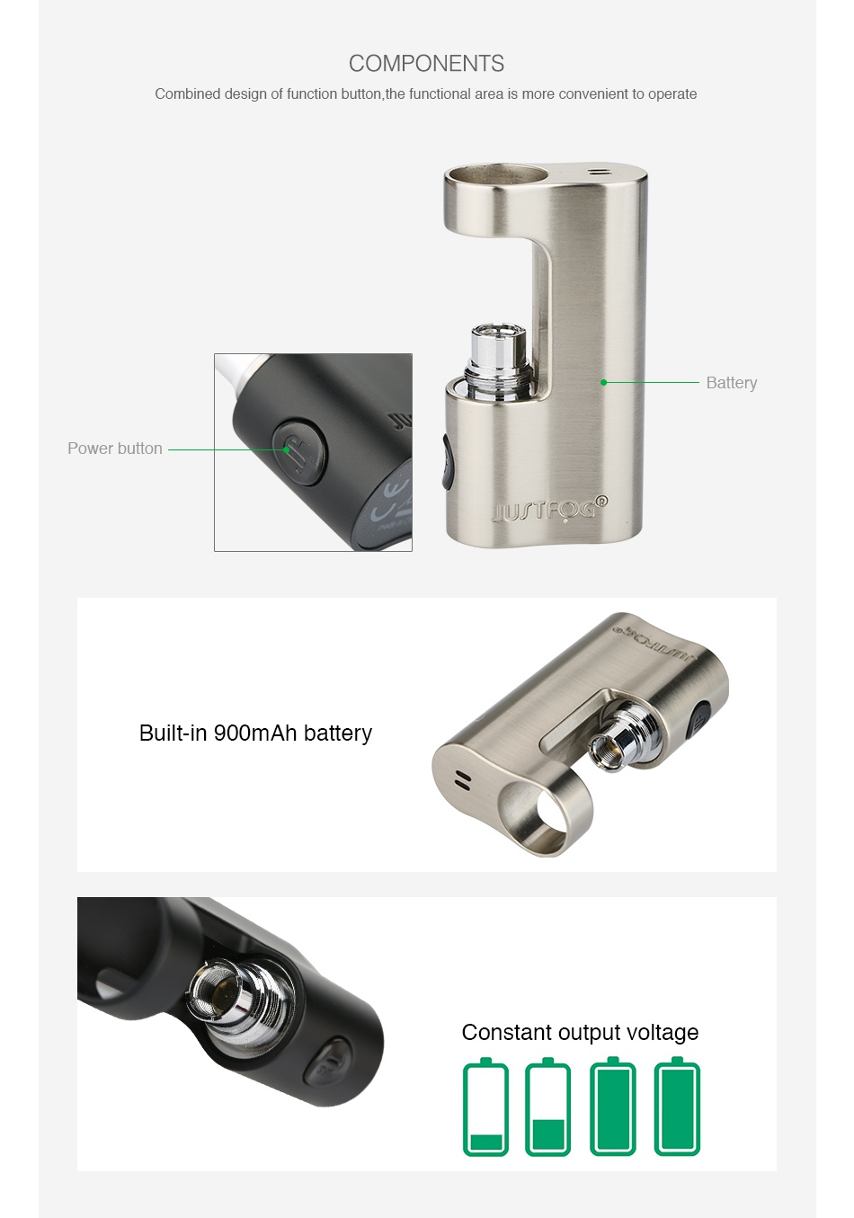 JUSTFOG P14A Compact Battery MOD - 900mAh COMPONENTS Combined design of function button  the functional area is more convenient to operate Power button UJTEO Built in goomAh battery Constant output voltage