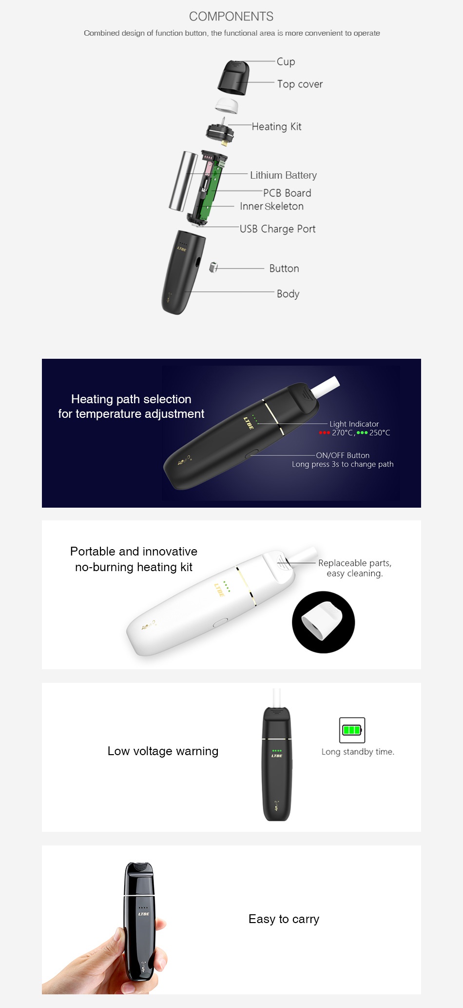 COEUS LTBE Heating Kit 1200mAh COMPONENTS Combined design of function button  the functional area is more convenient to operate op cover Heating Ki Lithium Battery PCB Board Inner skeleton USB Charge Port Button Heating path selection for temperature adjustment Light Indicator 270 C    250 C ON OFF Button ong press 3s to change path Portable and innovative no burning heating kit Replaceable parts  easy cleani Low voltage warning Long standby time Easy to carry