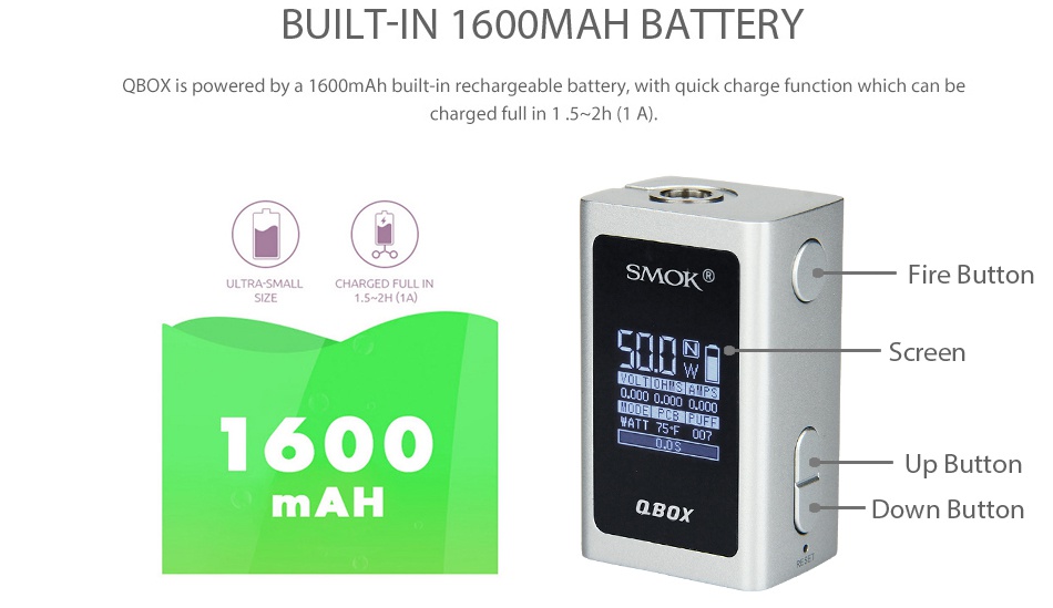 SMOK QBOX TC Box MOD 1600mAh BUILT IN 1600MAH BATTERY QBOX is powered by a 1600mAh built in rechargeable battery  with quick charge function which can be charged full in 1 5 2h 1 A  Button 5 2H 1A  CNA Screen 1600 Up Button AH QBOX Down butto