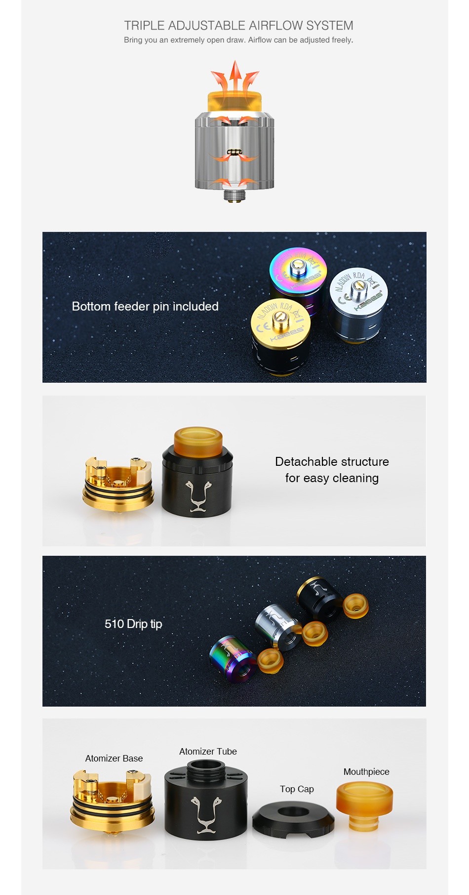 KAEES Aladdin BF RDA TRIPLE ADJUSTABLE AIRFLOW SYSTEM Bring you an extremely open draw  Airflow can be adjusted freely Bottom feeder pin included Detachable structure for easy cleaning 510 Drip tip Atomizer tube Atom B Mouthpiece Top Cap