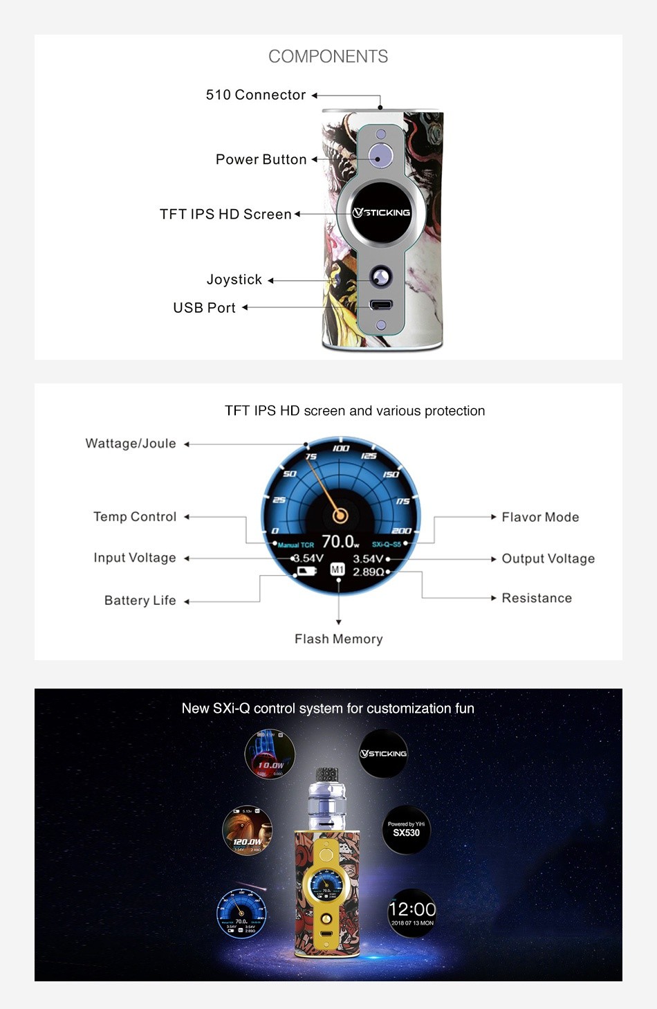 Vsticking VK530 200W TC Box MOD COMPONENTS 510 Connector  Power button  TFT  PS HD Screen  STICKING Joystick USB Port 4 TFT IPS HD screen and various protection Wattage  Joue  Temp Control    b Flavor Mode lTCR 70 0 sx Q s5 Input Voltage 8 54 Output Voltage Battery Life 4 Resistance Flash Memory New SXi Q control system for customization fun UsTICKING sX530 2 00