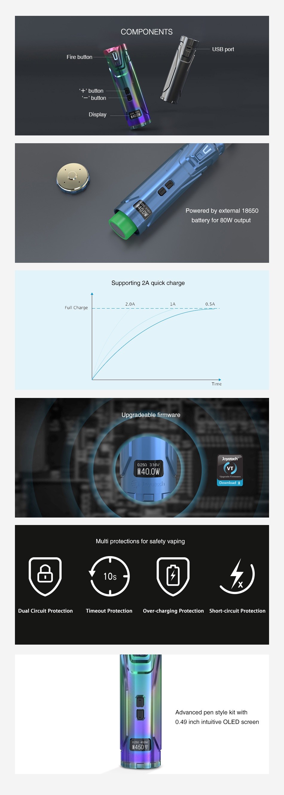 Joyetech ULTEX T80 80W Battery COMPONENTS USB Porl button Powered by external 18650 battery for 80w output 2A quick charg Full Chance Upgradeable firmware 1400W     Dual Circuit Protection Timeout Protection Over charging Protection Short circuit Protection Advanced pen style kit with 0 49 inch intuitive oLED screen